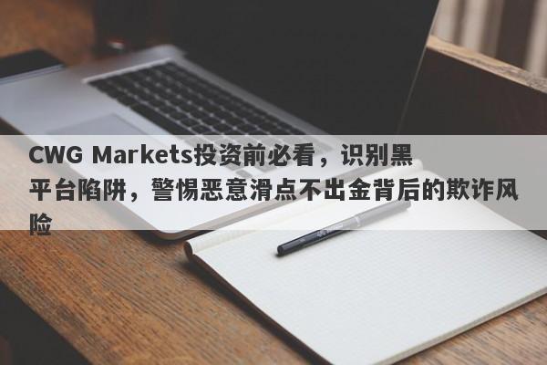 CWG Markets投资前必看，识别黑平台陷阱，警惕恶意滑点不出金背后的欺诈风险-第1张图片-要懂汇圈网