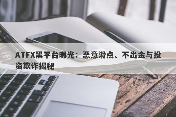 ATFX黑平台曝光：恶意滑点、不出金与投资欺诈揭秘-第1张图片-要懂汇圈网