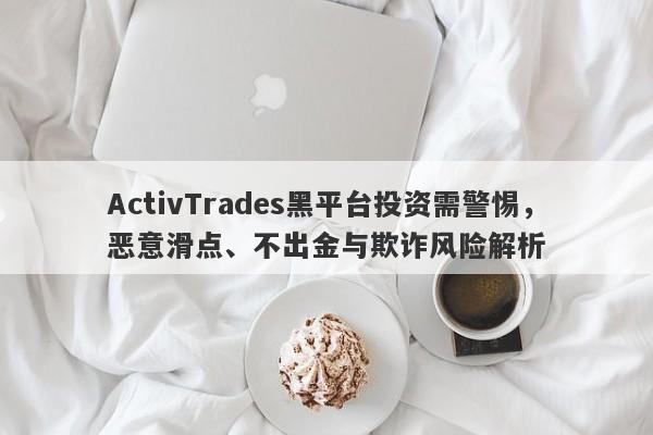 ActivTrades黑平台投资需警惕，恶意滑点、不出金与欺诈风险解析-第1张图片-要懂汇圈网