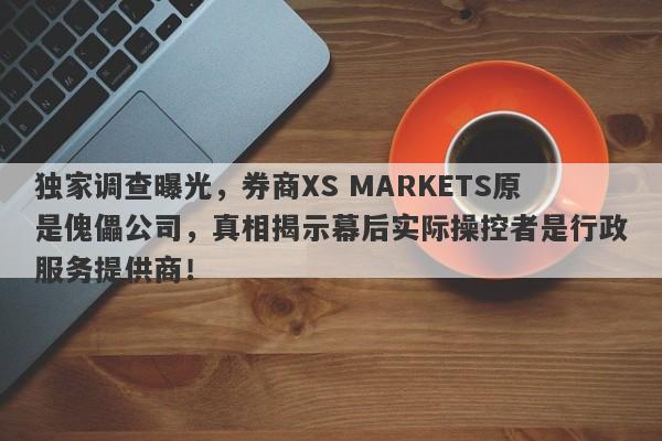 独家调查曝光，券商XS MARKETS原是傀儡公司，真相揭示幕后实际操控者是行政服务提供商！-第1张图片-要懂汇圈网