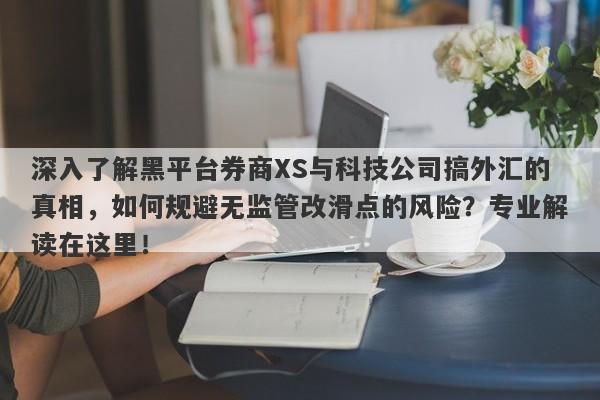 深入了解黑平台券商XS与科技公司搞外汇的真相，如何规避无监管改滑点的风险？专业解读在这里！-第1张图片-要懂汇圈网