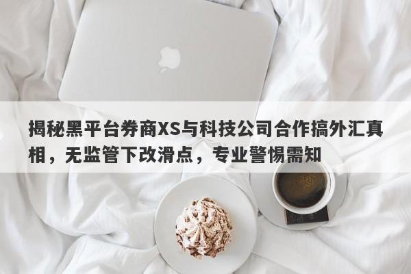 揭秘黑平台券商XS与科技公司合作搞外汇真相，无监管下改滑点，专业警惕需知-第1张图片-要懂汇圈网