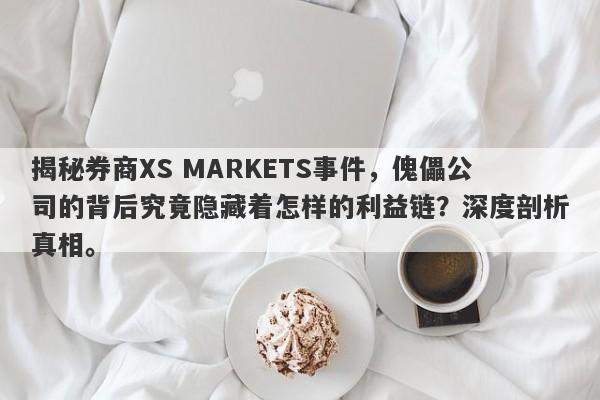 揭秘券商XS MARKETS事件，傀儡公司的背后究竟隐藏着怎样的利益链？深度剖析真相。-第1张图片-要懂汇圈网