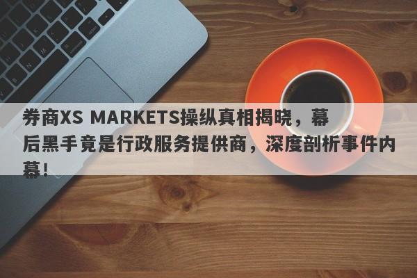 券商XS MARKETS操纵真相揭晓，幕后黑手竟是行政服务提供商，深度剖析事件内幕！-第1张图片-要懂汇圈网