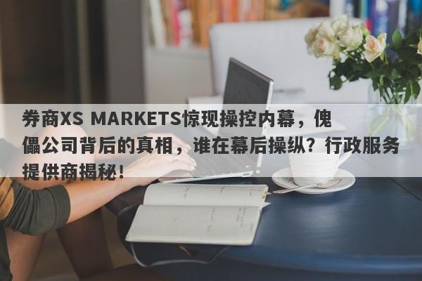 券商XS MARKETS惊现操控内幕，傀儡公司背后的真相，谁在幕后操纵？行政服务提供商揭秘！-第1张图片-要懂汇圈网