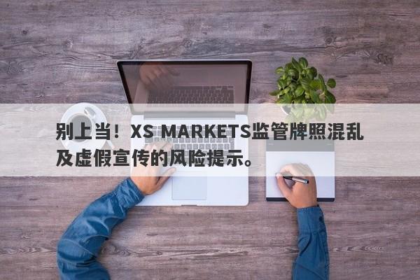 别上当！XS MARKETS监管牌照混乱及虚假宣传的风险提示。-第1张图片-要懂汇圈网