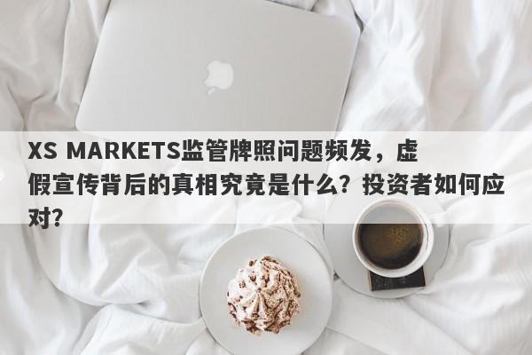 XS MARKETS监管牌照问题频发，虚假宣传背后的真相究竟是什么？投资者如何应对？-第1张图片-要懂汇圈网