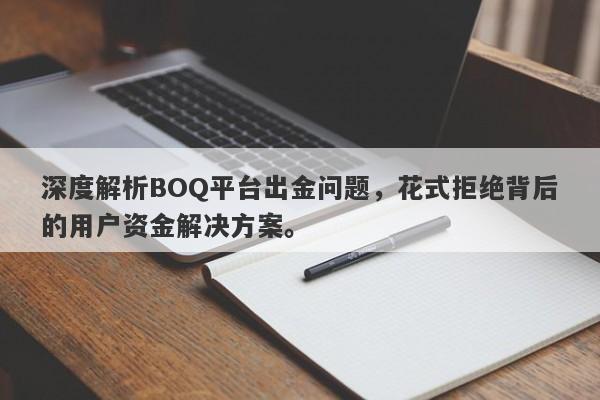 深度解析BOQ平台出金问题，花式拒绝背后的用户资金解决方案。-第1张图片-要懂汇圈网