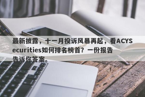 最新披露，十一月投诉风暴再起，看ACYSecurities如何排名榜首？一份报告告诉你答案。-第1张图片-要懂汇圈网