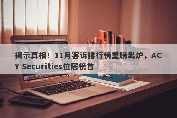 揭示真相！11月客诉排行榜重磅出炉，ACY Securities位居榜首-第1张图片-要懂汇圈网