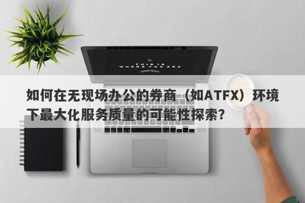 如何在无现场办公的券商（如ATFX）环境下最大化服务质量的可能性探索？-第1张图片-要懂汇圈网