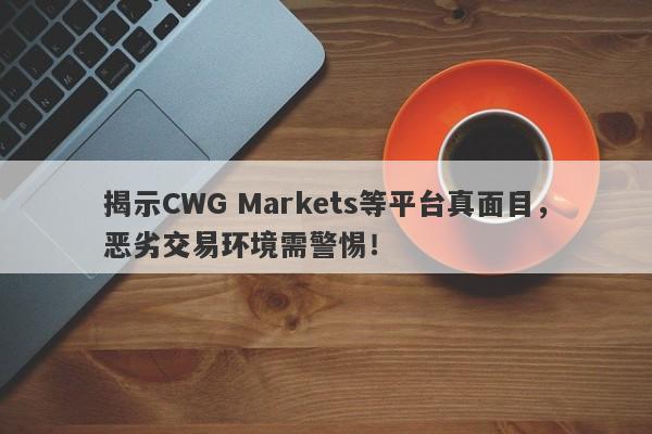 揭示CWG Markets等平台真面目，恶劣交易环境需警惕！-第1张图片-要懂汇圈网