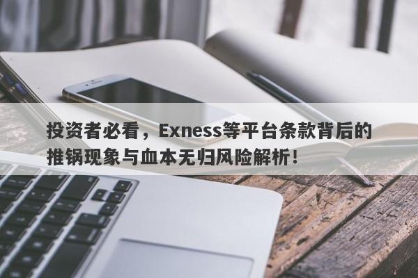 投资者必看，Exness等平台条款背后的推锅现象与血本无归风险解析！-第1张图片-要懂汇圈网