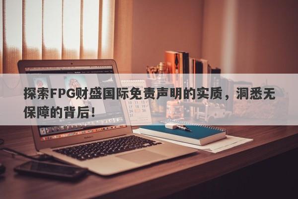 探索FPG财盛国际免责声明的实质，洞悉无保障的背后！-第1张图片-要懂汇圈网