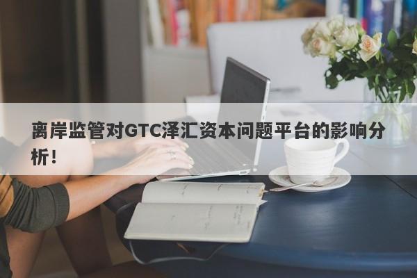 离岸监管对GTC泽汇资本问题平台的影响分析！-第1张图片-要懂汇圈网