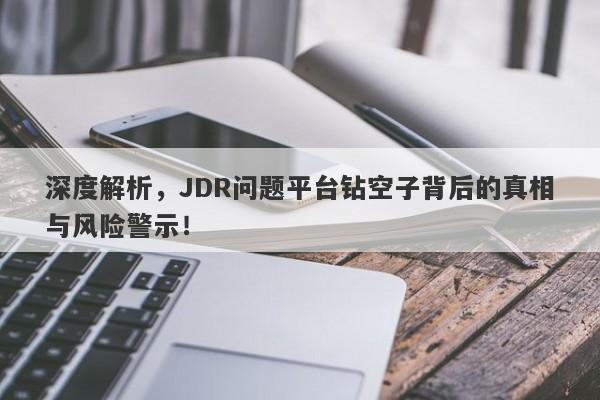 深度解析，JDR问题平台钻空子背后的真相与风险警示！-第1张图片-要懂汇圈网