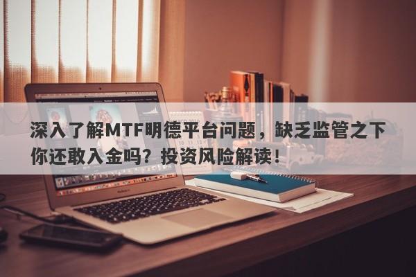 深入了解MTF明德平台问题，缺乏监管之下你还敢入金吗？投资风险解读！-第1张图片-要懂汇圈网