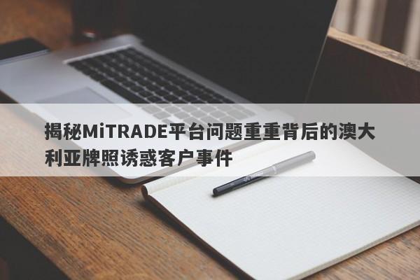 揭秘MiTRADE平台问题重重背后的澳大利亚牌照诱惑客户事件-第1张图片-要懂汇圈网