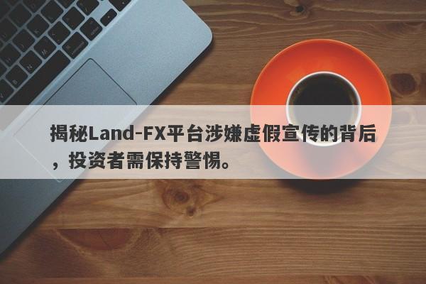 揭秘Land-FX平台涉嫌虚假宣传的背后，投资者需保持警惕。-第1张图片-要懂汇圈网