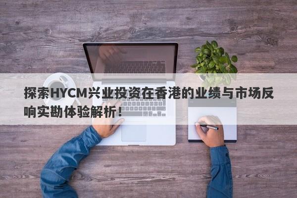 探索HYCM兴业投资在香港的业绩与市场反响实勘体验解析！-第1张图片-要懂汇圈网