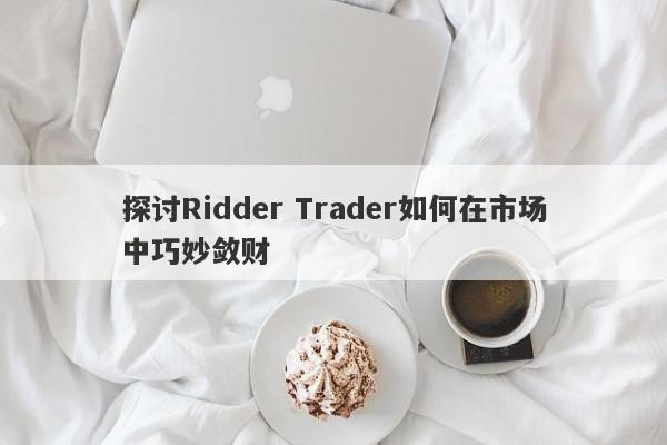 探讨Ridder Trader如何在市场中巧妙敛财-第1张图片-要懂汇圈网