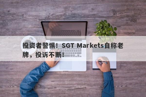 投资者警惕！SGT Markets自称老牌，投诉不断！-第1张图片-要懂汇圈网