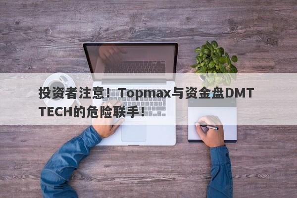 投资者注意！Topmax与资金盘DMT TECH的危险联手！-第1张图片-要懂汇圈网