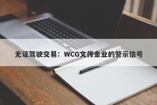 无证驾驶交易：WCG文传金业的警示信号-第1张图片-要懂汇圈网