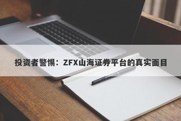 投资者警惕：ZFX山海证券平台的真实面目-第1张图片-要懂汇圈网