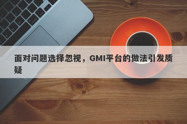 面对问题选择忽视，GMI平台的做法引发质疑-第1张图片-要懂汇圈网