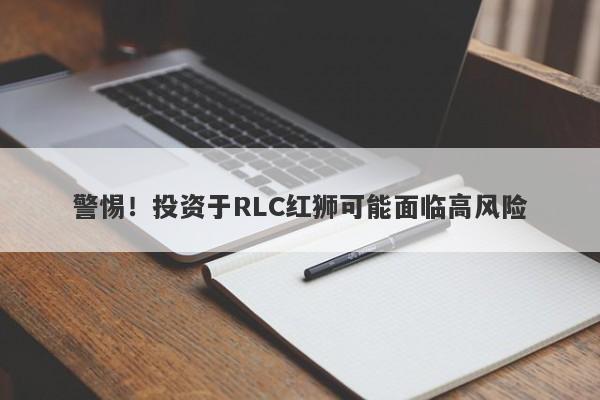 警惕！投资于RLC红狮可能面临高风险-第1张图片-要懂汇圈网