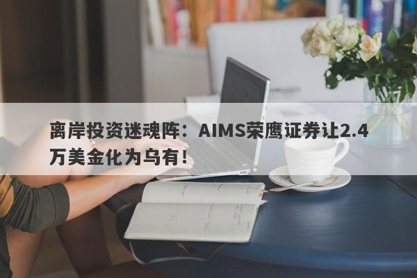 离岸投资迷魂阵：AIMS荣鹰证券让2.4万美金化为乌有！-第1张图片-要懂汇圈网