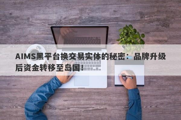 AIMS黑平台换交易实体的秘密：品牌升级后资金转移至岛国！-第1张图片-要懂汇圈网