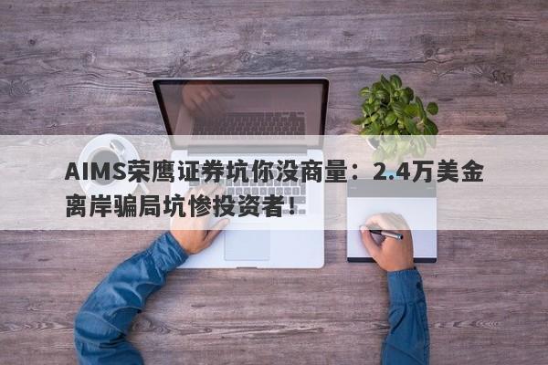 AIMS荣鹰证券坑你没商量：2.4万美金离岸骗局坑惨投资者！-第1张图片-要懂汇圈网