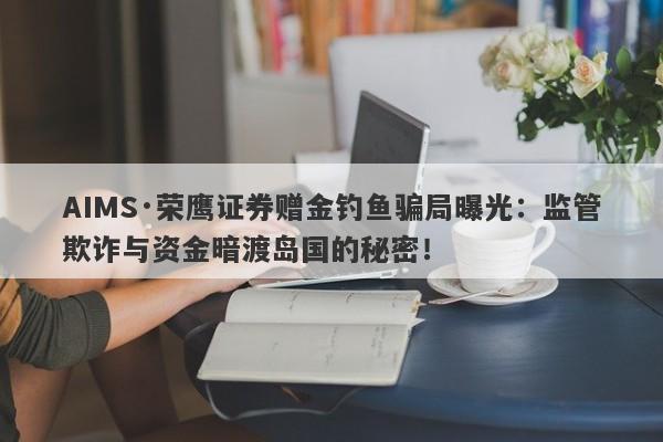 AIMS·荣鹰证券赠金钓鱼骗局曝光：监管欺诈与资金暗渡岛国的秘密！-第1张图片-要懂汇圈网