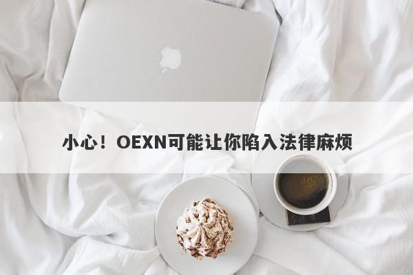 小心！OEXN可能让你陷入法律麻烦-第1张图片-要懂汇圈网