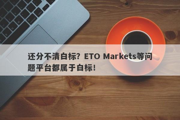 还分不清白标？ETO Markets等问题平台都属于白标！-第1张图片-要懂汇圈网