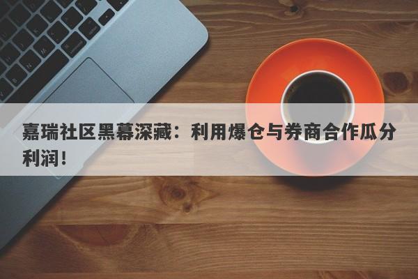 嘉瑞社区黑幕深藏：利用爆仓与券商合作瓜分利润！-第1张图片-要懂汇圈网