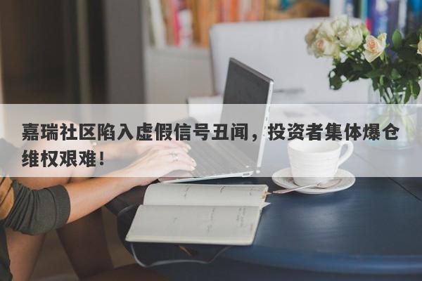 嘉瑞社区陷入虚假信号丑闻，投资者集体爆仓维权艰难！-第1张图片-要懂汇圈网