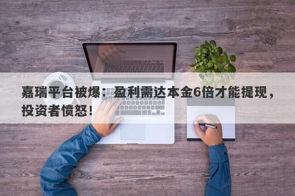 嘉瑞平台被爆：盈利需达本金6倍才能提现，投资者愤怒！-第1张图片-要懂汇圈网