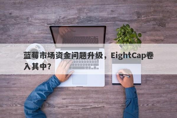 蓝莓市场资金问题升级，EightCap卷入其中？-第1张图片-要懂汇圈网