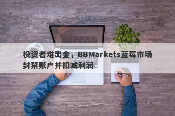 投资者难出金，BBMarkets蓝莓市场封禁账户并扣减利润-第1张图片-要懂汇圈网