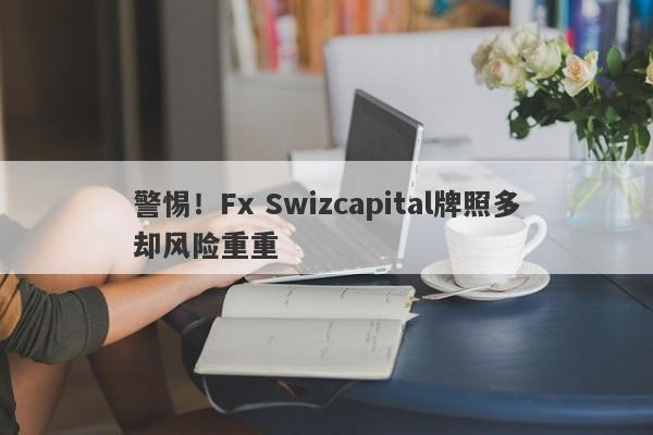 警惕！Fx Swizcapital牌照多却风险重重-第1张图片-要懂汇圈网