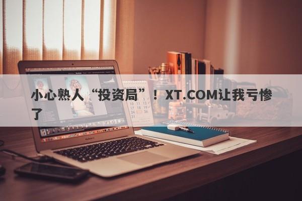 小心熟人“投资局”！XT.COM让我亏惨了-第1张图片-要懂汇圈网