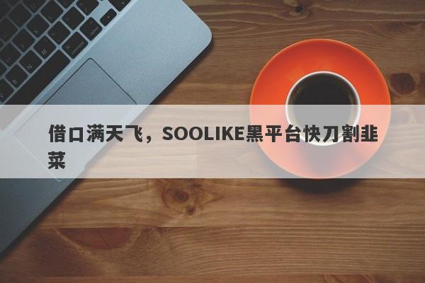 借口满天飞，SOOLIKE黑平台快刀割韭菜-第1张图片-要懂汇圈网