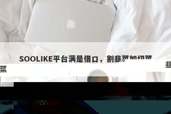 SOOLIKE平台满是借口，割韭菜如切菜-第1张图片-要懂汇圈网