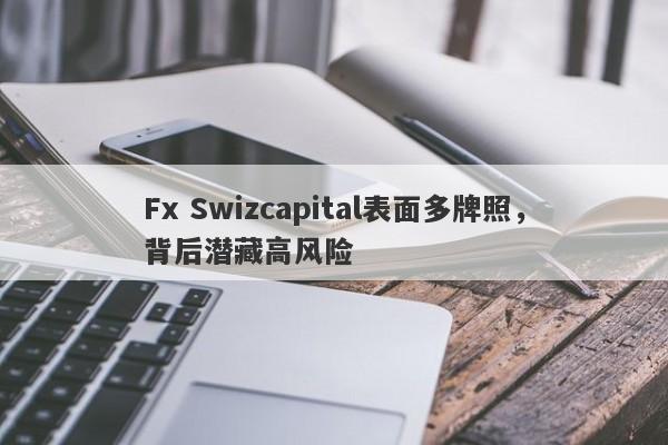 Fx Swizcapital表面多牌照，背后潜藏高风险-第1张图片-要懂汇圈网