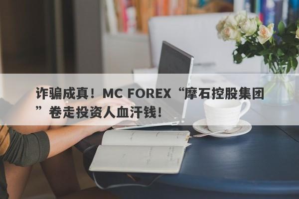 诈骗成真！MC FOREX“摩石控股集团”卷走投资人血汗钱！-第1张图片-要懂汇圈网