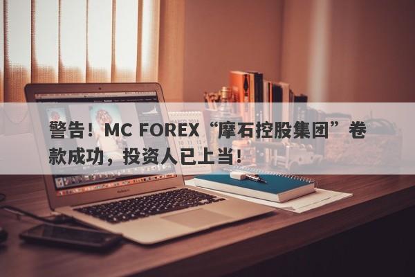 警告！MC FOREX“摩石控股集团”卷款成功，投资人已上当！-第1张图片-要懂汇圈网