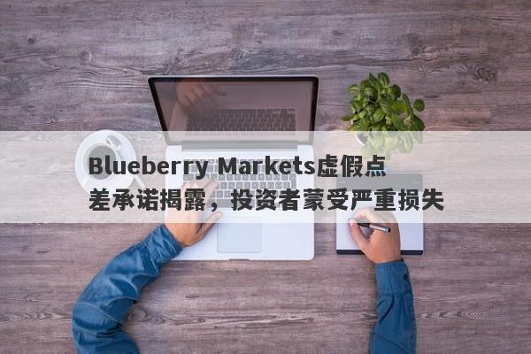 Blueberry Markets虚假点差承诺揭露，投资者蒙受严重损失-第1张图片-要懂汇圈网